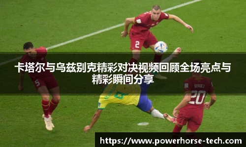 卡塔尔与乌兹别克精彩对决视频回顾全场亮点与精彩瞬间分享