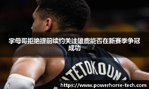 字母哥拒绝提前续约关注雄鹿能否在新赛季争冠成功